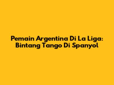 Pemain Argentina Di La Liga: Bintang Tango Di Spanyol