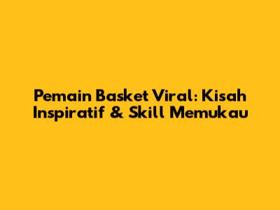 Pemain Basket Viral: Kisah Inspiratif & Skill Memukau