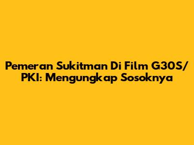Pemeran Sukitman Di Film G30S/PKI: Mengungkap Sosoknya