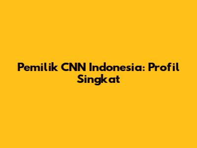 Pemilik CNN Indonesia: Profil Singkat