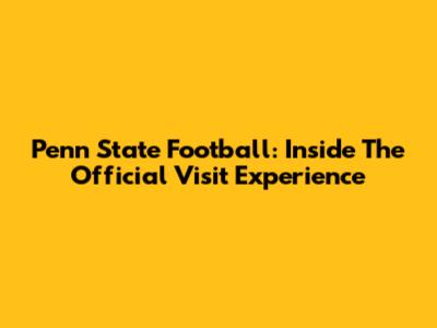 Penn State Football: Inside The Official Visit Experience