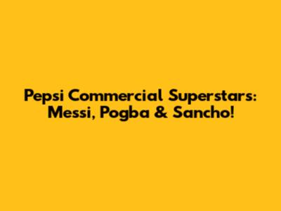 Pepsi Commercial Superstars: Messi, Pogba & Sancho!
