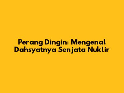 Perang Dingin: Mengenal Dahsyatnya Senjata Nuklir