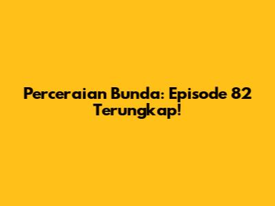 Perceraian Bunda: Episode 82 Terungkap!