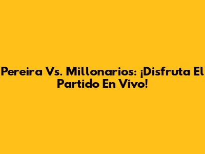 Pereira Vs. Millonarios: ¡Disfruta El Partido En Vivo!
