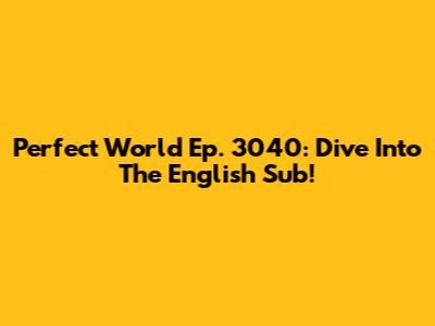 Perfect World Ep. 3040: Dive Into The English Sub!
