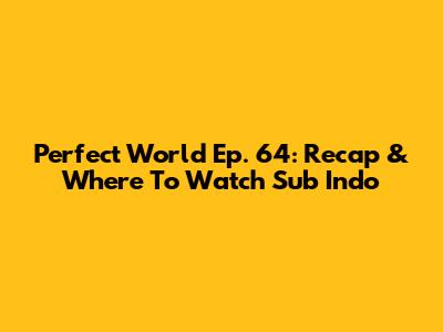 Perfect World Ep. 64: Recap & Where To Watch Sub Indo