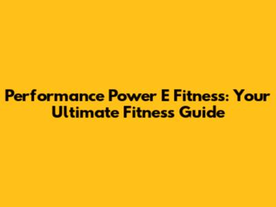 Performance Power E Fitness: Your Ultimate Fitness Guide