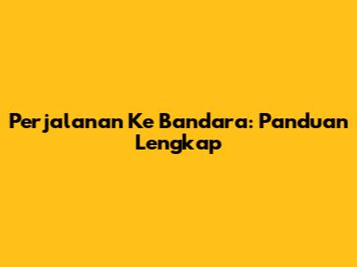 Perjalanan Ke Bandara: Panduan Lengkap