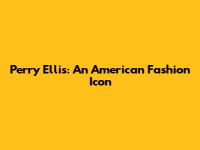 Perry Ellis: An American Fashion Icon