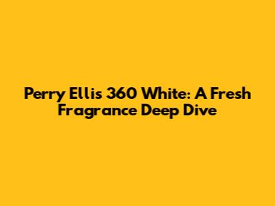 Perry Ellis 360 White: A Fresh Fragrance Deep Dive