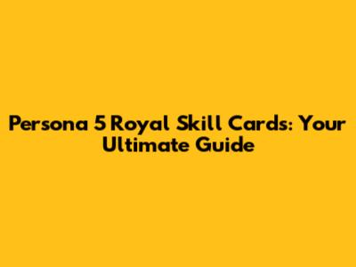 Persona 5 Royal Skill Cards: Your Ultimate Guide
