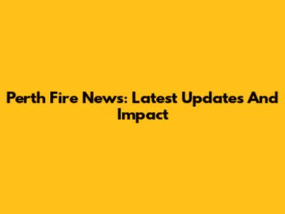 Perth Fire News: Latest Updates And Impact