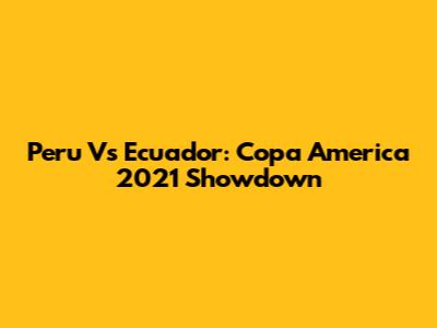 Peru Vs Ecuador: Copa America 2021 Showdown