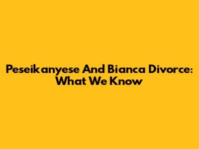 Peseikanyese And Bianca Divorce: What We Know