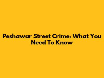 Peshawar Street Crime: What You Need To Know