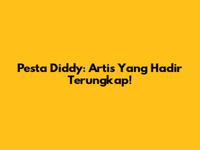Pesta Diddy: Artis Yang Hadir Terungkap!