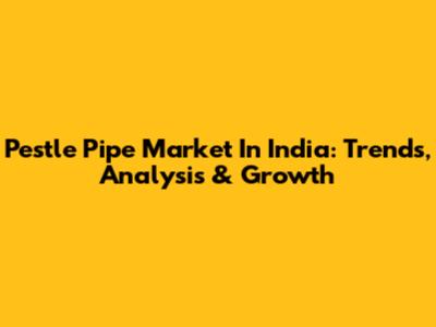 Pestle Pipe Market In India: Trends, Analysis & Growth