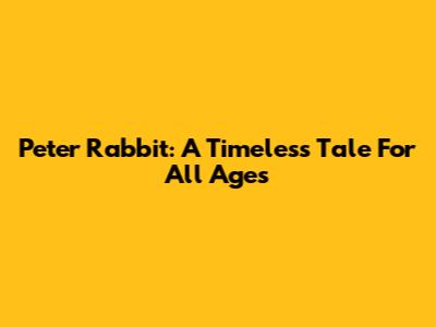Peter Rabbit: A Timeless Tale For All Ages