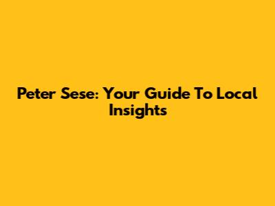 Peter Sese: Your Guide To Local Insights