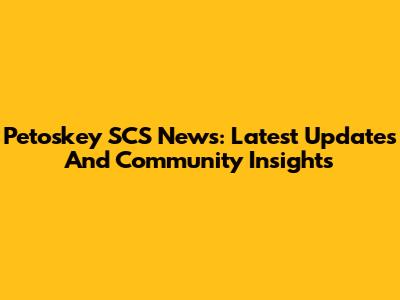Petoskey SCS News: Latest Updates And Community Insights