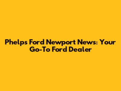 Phelps Ford Newport News: Your Go-To Ford Dealer