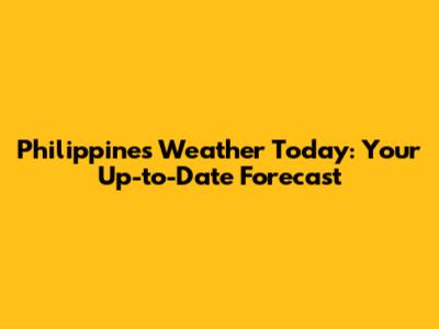 Philippines Weather Today: Your Up-to-Date Forecast