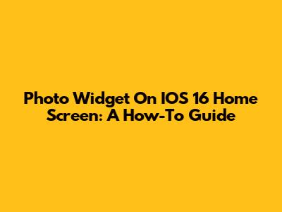 Photo Widget On IOS 16 Home Screen: A How-To Guide