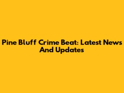 Pine Bluff Crime Beat: Latest News And Updates
