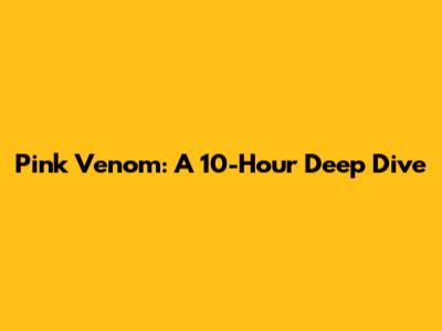 Pink Venom: A 10-Hour Deep Dive