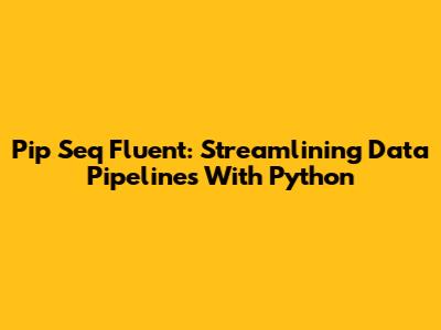 Pip Seq Fluent: Streamlining Data Pipelines With Python