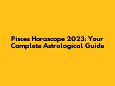 Pisces Horoscope 2023: Your Complete Astrological Guide
