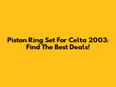 Piston Ring Set For Celta 2003: Find The Best Deals!