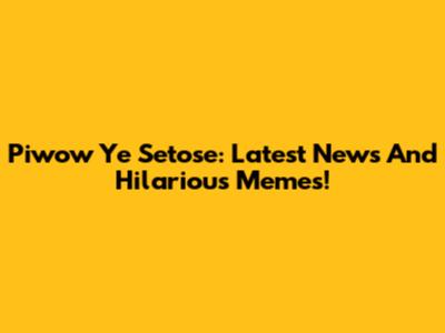 Piwow Ye Setose: Latest News And Hilarious Memes!