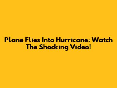 Plane Flies Into Hurricane: Watch The Shocking Video!