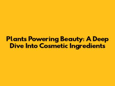 Plants Powering Beauty: A Deep Dive Into Cosmetic Ingredients