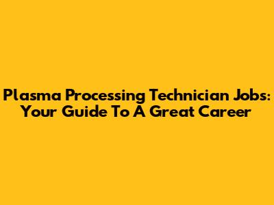 Plasma Processing Technician Jobs: Your Guide To A Great Career