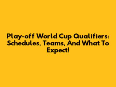 Play-off World Cup Qualifiers: Schedules, Teams, And What To Expect!