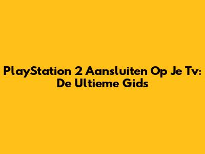 PlayStation 2 Aansluiten Op Je Tv: De Ultieme Gids