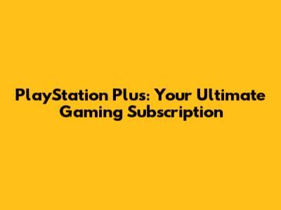 PlayStation Plus: Your Ultimate Gaming Subscription