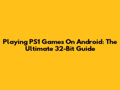 Playing PS1 Games On Android: The Ultimate 32-Bit Guide