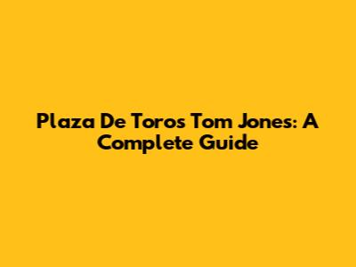 Plaza De Toros Tom Jones: A Complete Guide