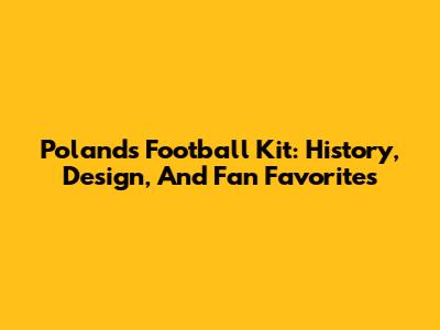 Poland's Football Kit: History, Design, And Fan Favorites