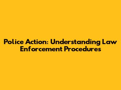 Police Action: Understanding Law Enforcement Procedures