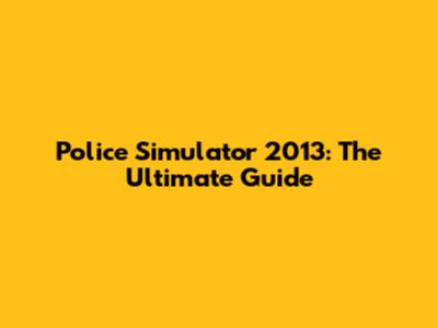 Police Simulator 2013: The Ultimate Guide