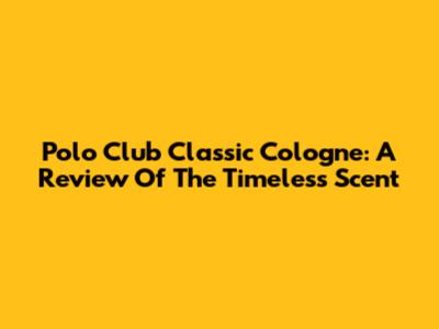 Polo Club Classic Cologne: A Review Of The Timeless Scent