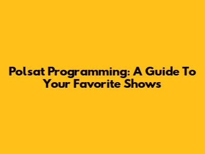 Polsat Programming: A Guide To Your Favorite Shows