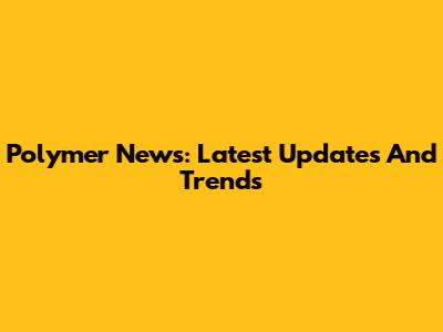Polymer News: Latest Updates And Trends