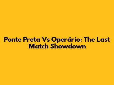 Ponte Preta Vs Operário: The Last Match Showdown
