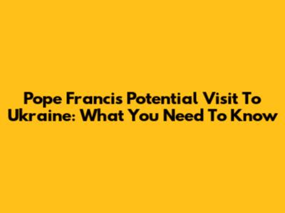 Pope Francis' Potential Visit To Ukraine: What You Need To Know